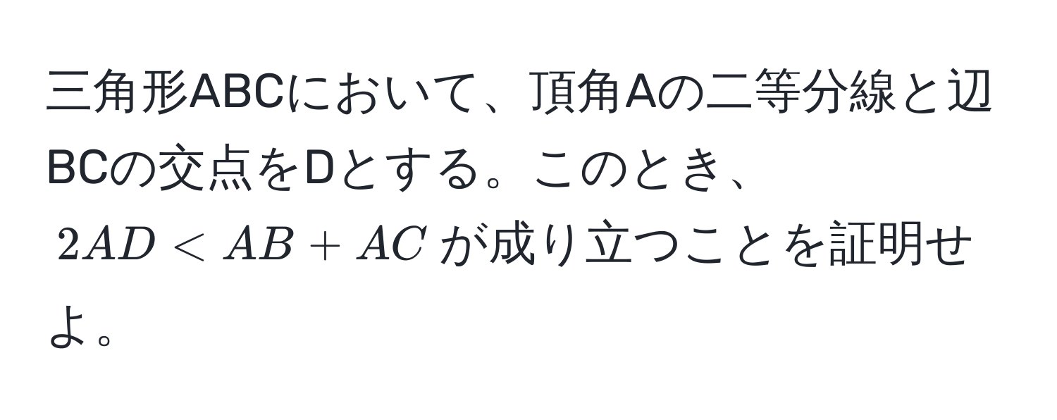 三角形ABCにおいて、頂角Aの二等分線と辺BCの交点をDとする。このとき、$2AD < AB + AC$が成り立つことを証明せよ。