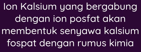 Ion Kalsium yang bergabung 
dengan ion posfat akan 
membentuk senyawa kalsium 
fospat dengan rumus kimia