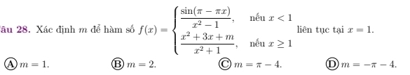 âu 28. Xác định m để hàm số f(x)=beginarrayl  (sin (π -π x))/x^2-1 ,whx<1  (x^2+3x+m)/x^2+1 , whx≥ 1endarray. liên tuctaix=1.
A m=1. ⑬ m=2. C m=π -4. D m=-π -4.