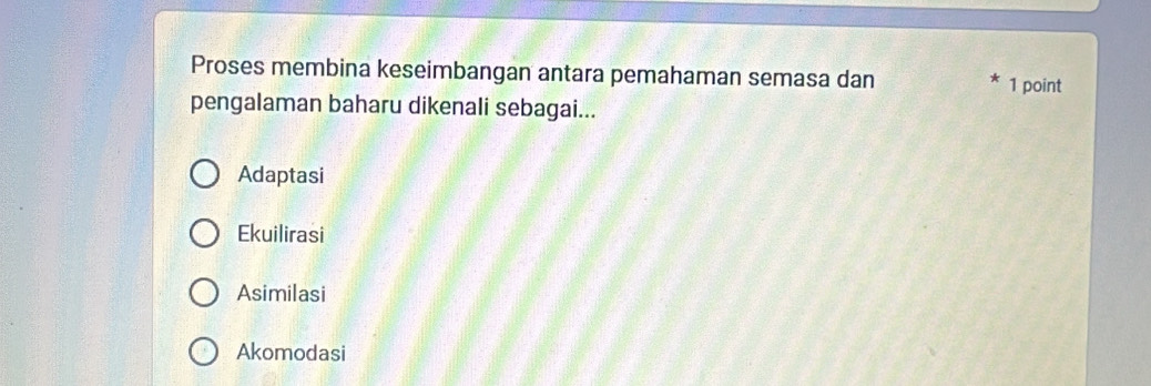 Proses membina keseimbangan antara pemahaman semasa dan 1 point
pengalaman baharu dikenali sebagai...
Adaptasi
Ekuilirasi
Asimilasi
Akomodasi