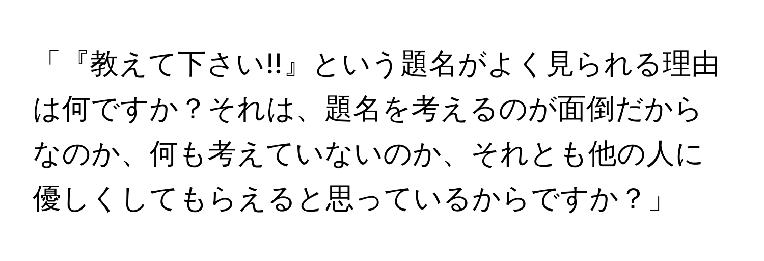 「『教えて下さい!!』という題名がよく見られる理由は何ですか？それは、題名を考えるのが面倒だからなのか、何も考えていないのか、それとも他の人に優しくしてもらえると思っているからですか？」