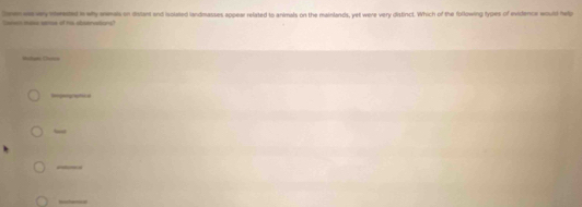 Socs mass smse of hs sbsenations! tnn avy veeted n why anmals on dilant and isolated landmasses appear related to animals on the mainlands, yet were very distinct. Which of the following hypes of evidence would hwp 
p 
_ 
_