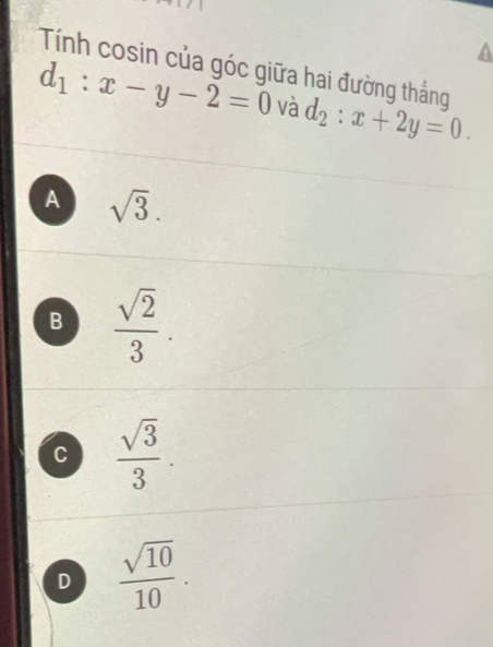 Tính cosin của góc giữa hai đường thẳng
d_1:x-y-2=0 và d_2:x+2y=0.
A sqrt(3).
B  sqrt(2)/3 .
C  sqrt(3)/3 .
D  sqrt(10)/10 .