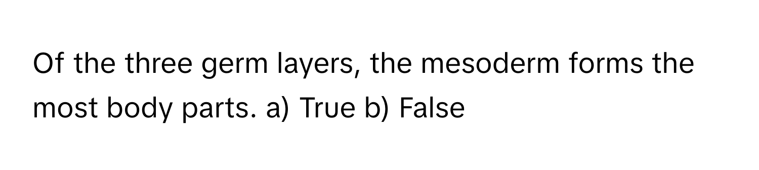 Of the three germ layers, the mesoderm forms the most body parts. a) True b) False