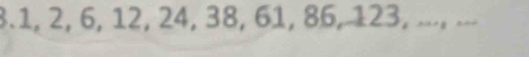 3. 1, 2, 6, 12, 24, 38, 61, 86, 123, ..., ...