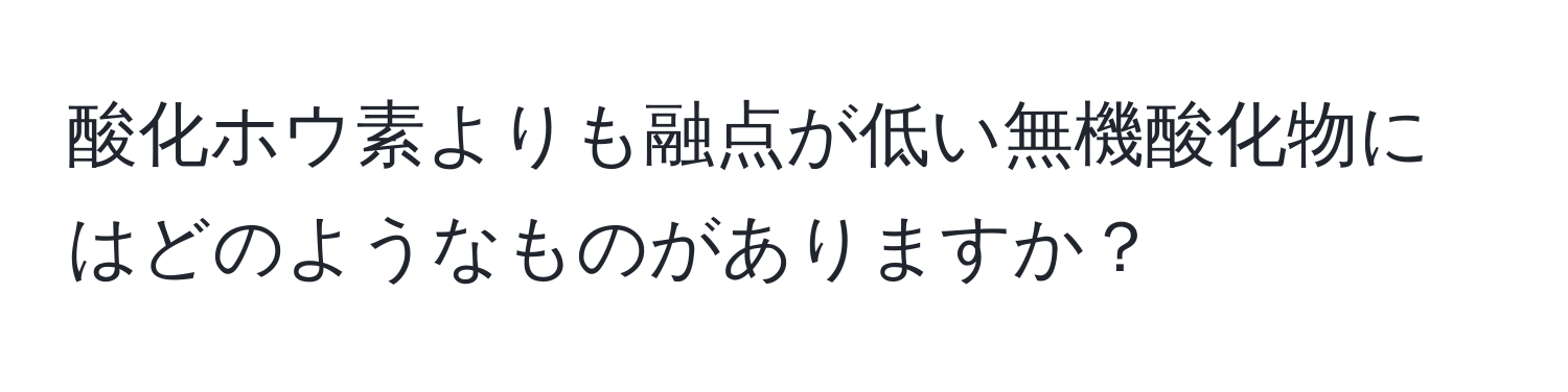 酸化ホウ素よりも融点が低い無機酸化物にはどのようなものがありますか？