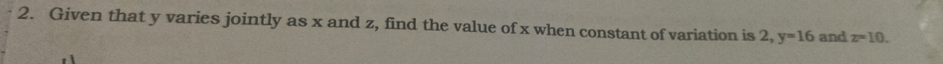 Given that y varies jointly as x and z, find the value of x when constant of variation is 2, y=16 and z=10.