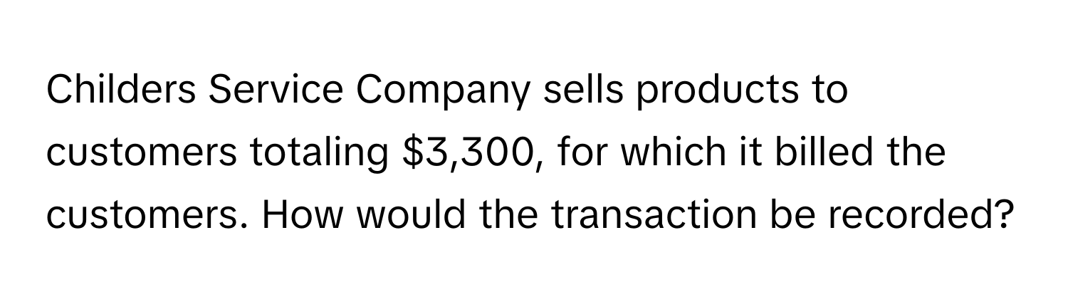 Childers Service Company sells products to customers totaling $3,300, for which it billed the customers. How would the transaction be recorded?