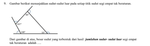 Gambar berikut menunjukkan sudut-sudut luar pada setiap titik sudut segi empat tak beraturan.
Dari gambar di atas, besar sudut yang terbentuk dari hasil jumlahan sudut- sudut luør segi empat
tak beraturan adalah ..