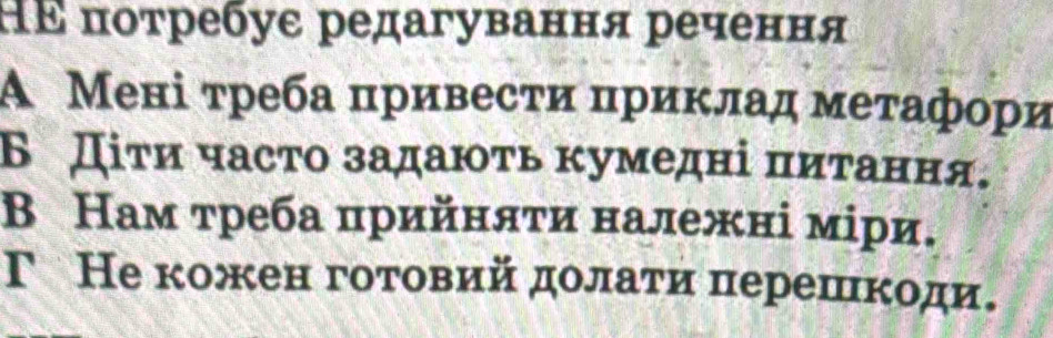 ΗΕ πотребуε редагування речення
Α Мені τреба πривести приклад метафори
Б Дίτи часто задаюτь κумедні πиτання。
Β Нам τреба πрийняτи належні мίри.
Γ Не кожен готовий долаτи πерешιкоди.