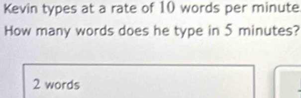 Kevin types at a rate of 10 words per minute
How many words does he type in 5 minutes?
2 words