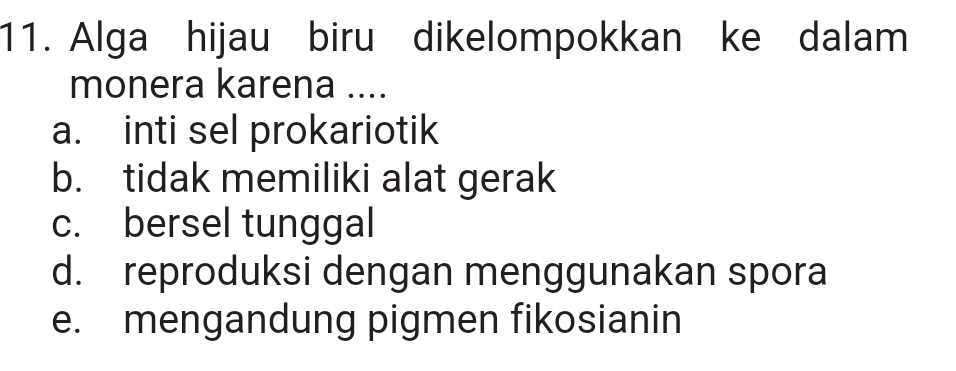 Alga hijau biru dikelompokkan ke dalam
monera karena ....
a. inti sel prokariotik
b. tidak memiliki alat gerak
c. bersel tunggal
d. reproduksi dengan menggunakan spora
e. mengandung pigmen fikosianin