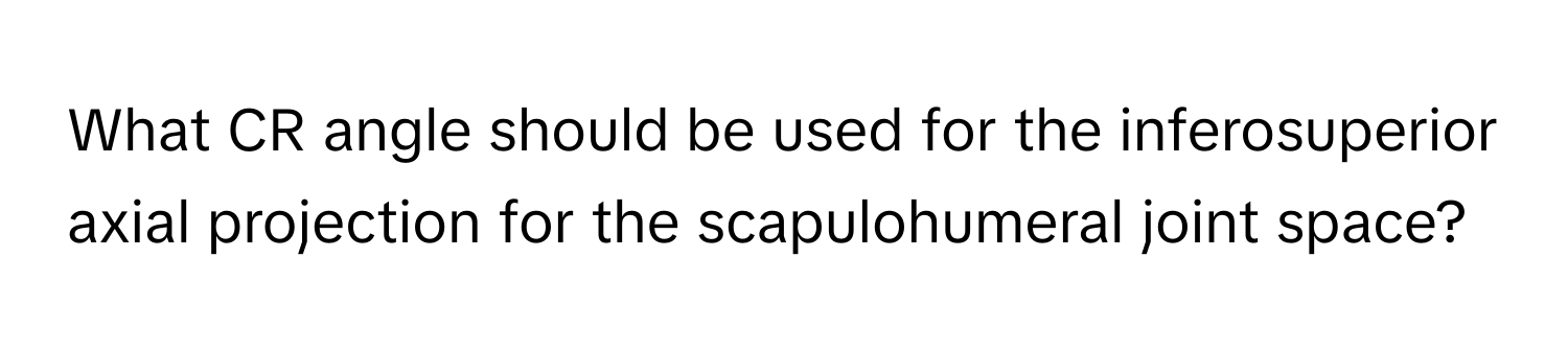 What CR angle should be used for the inferosuperior axial projection for the scapulohumeral joint space?