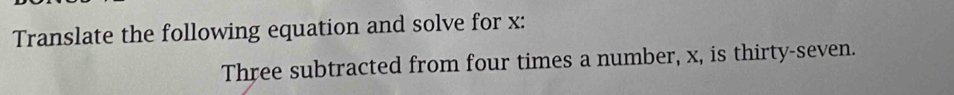 Translate the following equation and solve for x : 
Three subtracted from four times a number, x, is thirty-seven.