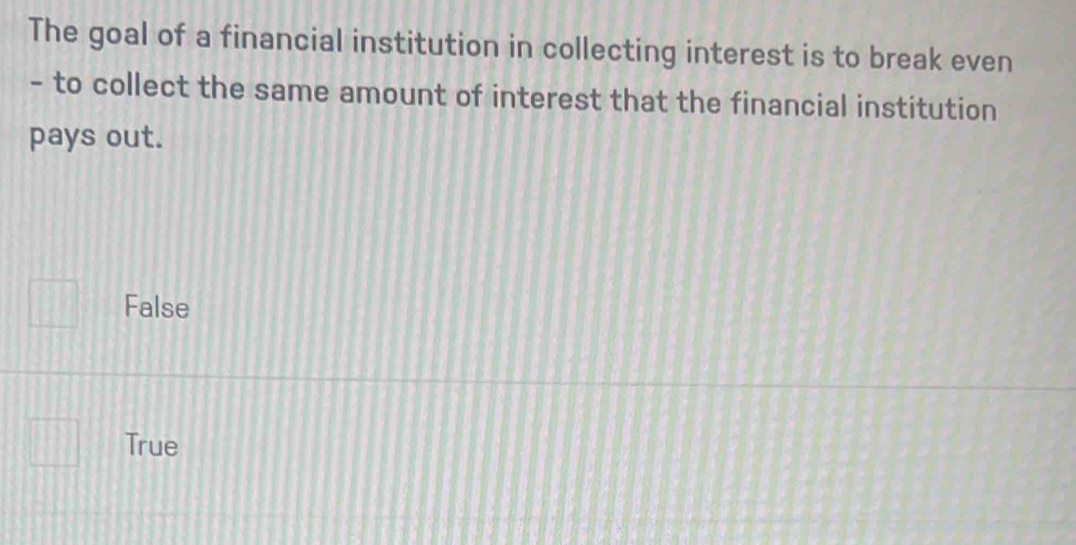 The goal of a financial institution in collecting interest is to break even
- to collect the same amount of interest that the financial institution
pays out.
False
True