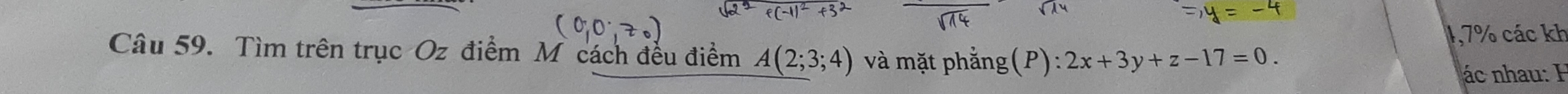 1,7% các kh 
Câu 59. Tìm trên trục Oz điểm M cách đều điểm A(2;3;4) và mặt phẳng (P) :2x+3y+z-17=0. 
ác nhau: H