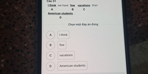 think we have few vacations than
A B C
American students
D
Chọn một đáp án đúng
A I think
B few
C vacations
D American students