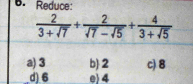 Reduce:
 2/3+sqrt(7) + 2/sqrt(7)-sqrt(5) + 4/3+sqrt(5) 
a) 3 b 2 c) 8
d) 6 e) 4