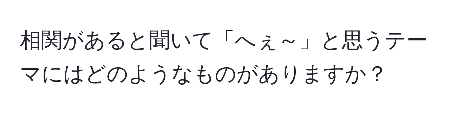 相関があると聞いて「へぇ～」と思うテーマにはどのようなものがありますか？