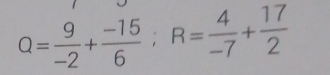 Q= 9/-2 + (-15)/6 ; R= 4/-7 + 17/2 