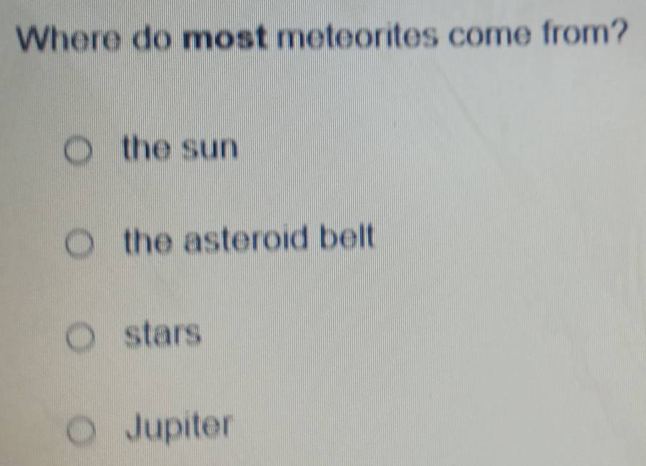 Where do most meteorites come from?
the sun
the asteroid belt .
stars
Jupiter