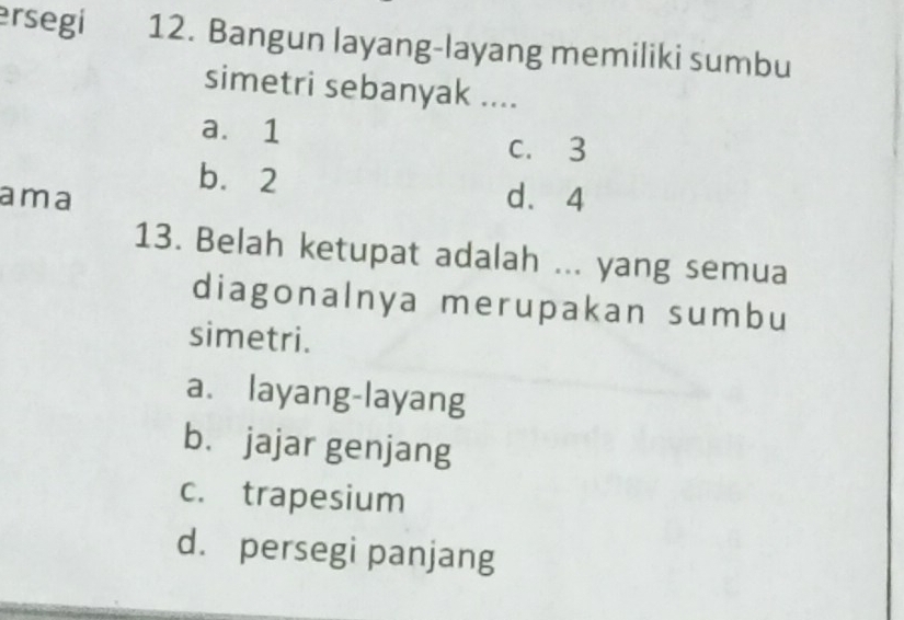 ersegi 12. Bangun layang-layang memiliki sumbu
simetri sebanyak ....
a. 1
C. 3
b. 2
ama d、 4
13. Belah ketupat adalah ... yang semua
diagonalnya merupakan sumbu
simetri.
a. layang-layang
bù jajar genjang
c. trapesium
d. persegi panjang