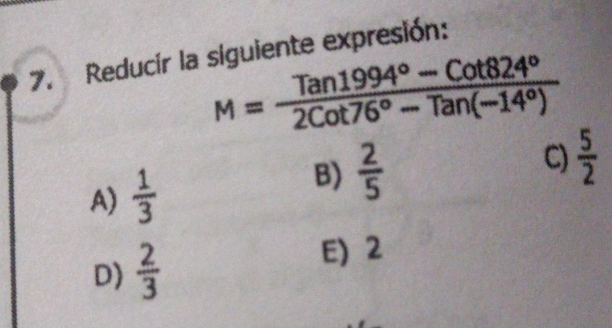 Reducir la siguiente expresión:
M= (Tan1994°-Cot824°)/2Cot76°-Tan(-14°) 
A)  1/3 
B)  2/5  C)  5/2 
D)  2/3 
E) 2