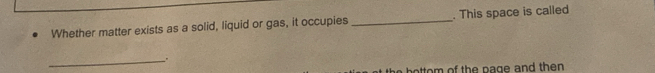 Whether matter exists as a solid, liquid or gas, it occupies _. This space is called 
_. 
b e t e m of t e n a g e and th e .