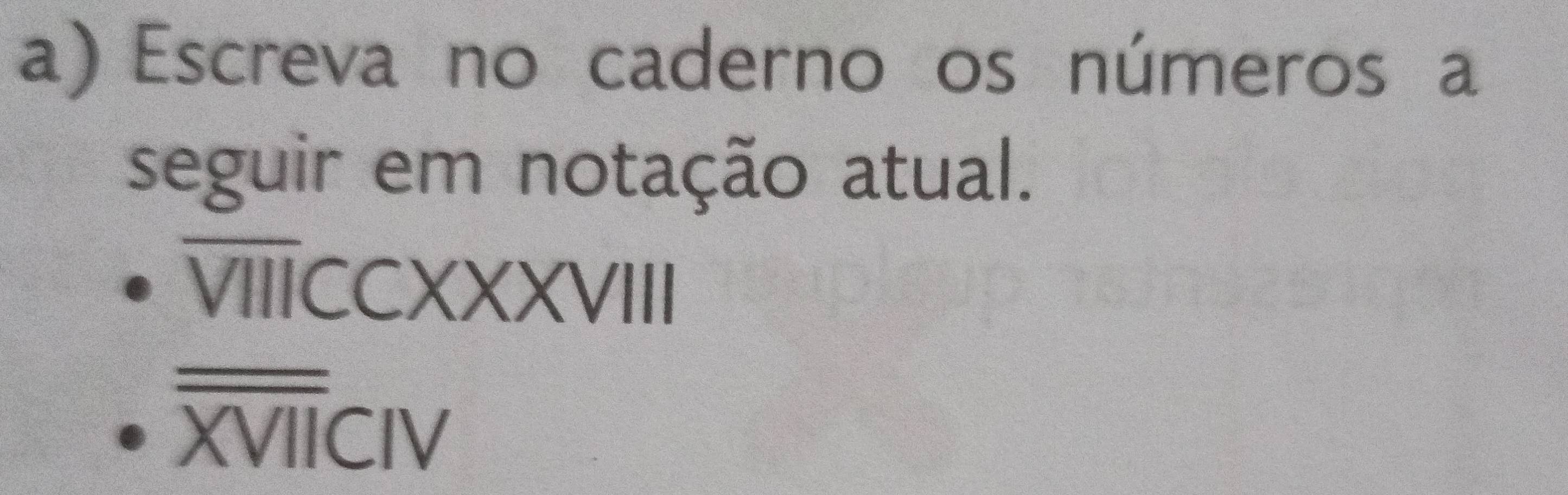 Escreva no caderno os números a 
seguir em notação atual. 
V CCXXXVIIII 
overline overline XVIICIV