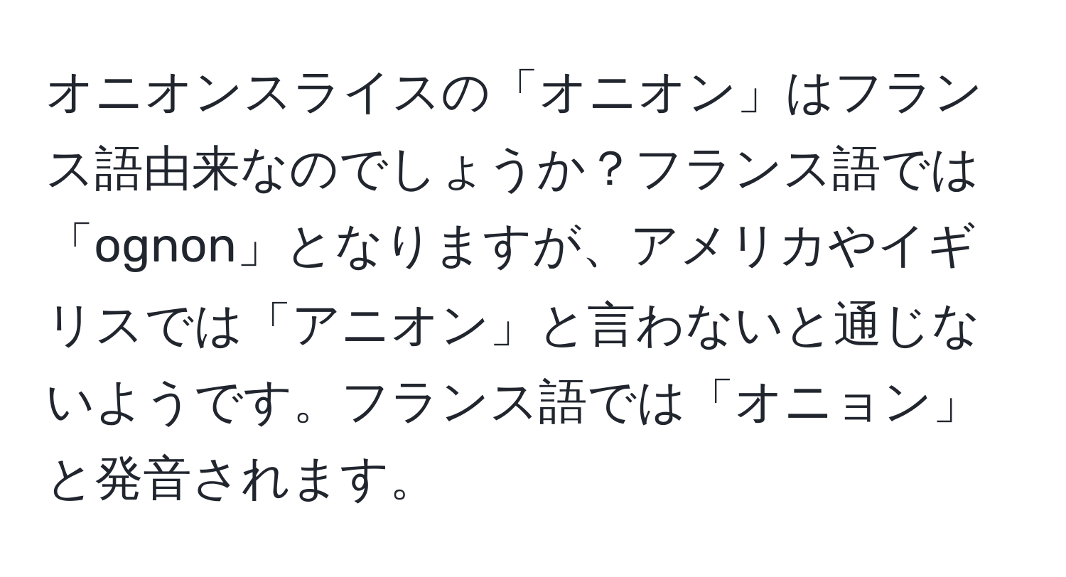 オニオンスライスの「オニオン」はフランス語由来なのでしょうか？フランス語では「ognon」となりますが、アメリカやイギリスでは「アニオン」と言わないと通じないようです。フランス語では「オニョン」と発音されます。