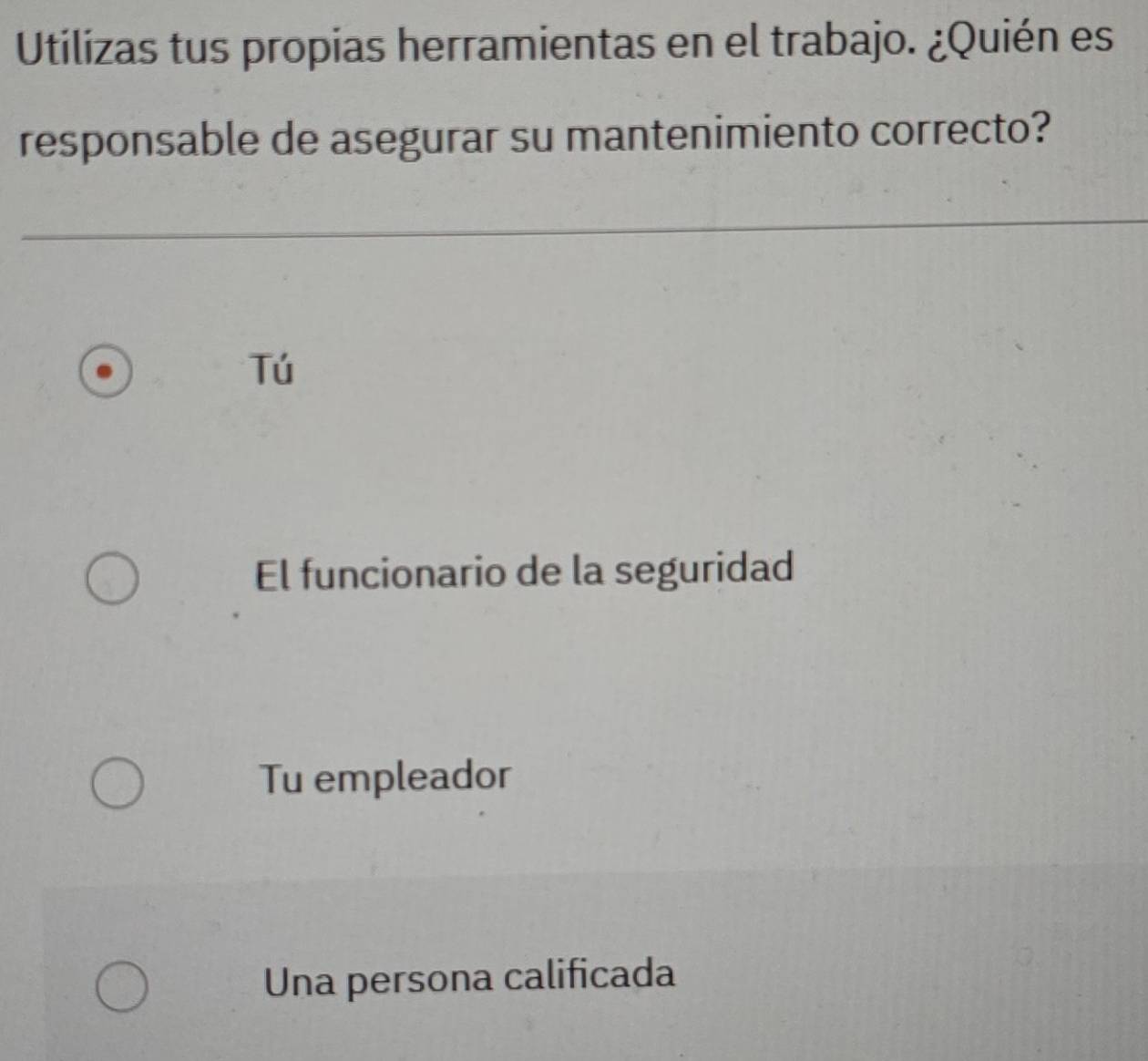 Utilizas tus propias herramientas en el trabajo. ¿Quién es
responsable de asegurar su mantenimiento correcto?
Tú
El funcionario de la seguridad
Tu empleador
Una persona calificada