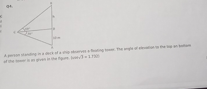 A person standing in a deck of a ship observes a floating tower. The angle of elevation to the top an bottom
of the tower is as given in the figure. (use sqrt(3)=1.732)