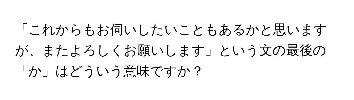 「これからもお伺いしたいこともあるかと思いますが、またよろしくお願いします」という文の最後の「か」はどういう意味ですか？