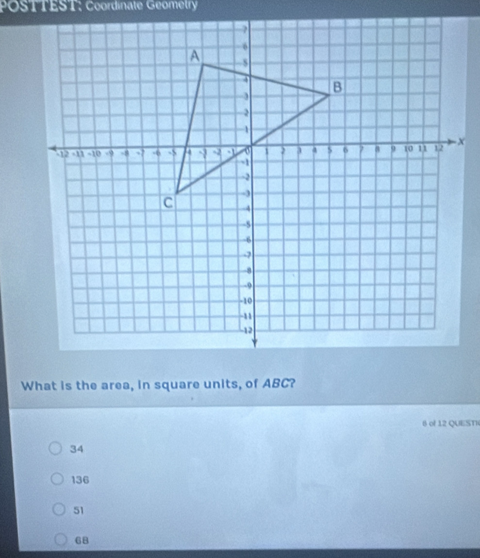 POSTTEST: Coordinate Geometry
What is the area, in square units, of ABC?
8 of 12 QUESTH
34
136
51
68