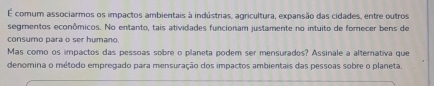 É comum associarmos os impactos ambientais à indústrias, agricultura, expansão das cidades, entre outros 
segmentos econômicos. No entanto, tais atividades funcionam justamente no intuito de fomecer bens de 
consumo para o ser humano 
Mas como os impactos das pessoas sobre o planeta podem ser mensurados? Assinale a alterativa que 
denomina o método empregado para mensuração dos impactos ambientais das pessoas sobre o planeta.