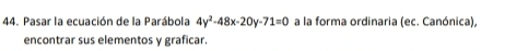 Pasar la ecuación de la Parábola 4y^2-48x-20y-71=0 a la forma ordinaria (ec. Canónica), 
encontrar sus elementos y graficar.