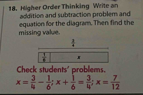 Higher Order Thinking Write an
addition and subtraction problem and
equation for the diagram. Then find the
missing value.
Check students' problems.
x= 3/4 - 1/6 ;x+ 1/6 = 3/4 ;x= 7/12 