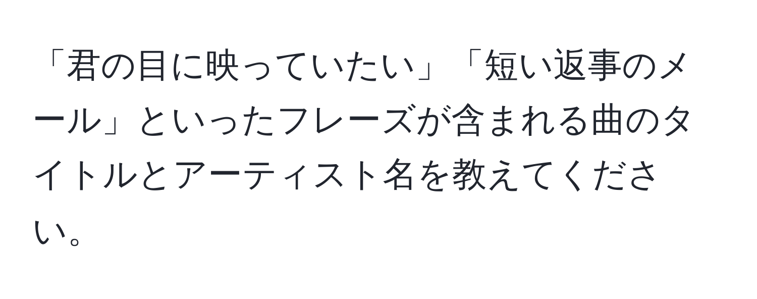 「君の目に映っていたい」「短い返事のメール」といったフレーズが含まれる曲のタイトルとアーティスト名を教えてください。