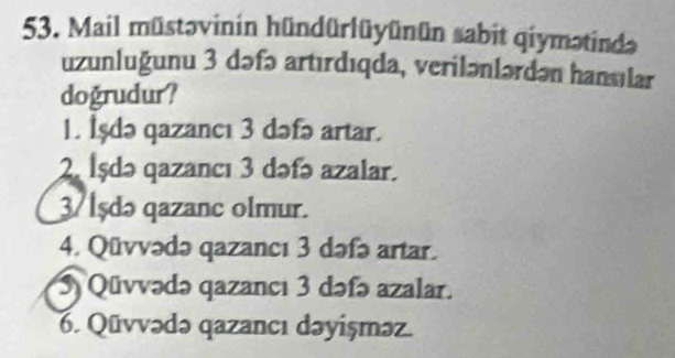 Mail müstəvinin hündürlüyünün sabit qiymətində
uzunluğunu 3 dəfə artırdıqda, verilənlərdən hansılar
dogrudur?
1. İşdə qazancı 3 dəfə artar.
2 İşdə qazancı 3 dəfə azalar.
3/ lşdə qazanc olmur.
4. Qüvvədə qazancı 3 dəfə artar.
Qüvvədə qazancı 3 dəfə azalar.
6. Qūvvədə qazancı dəyişməz.