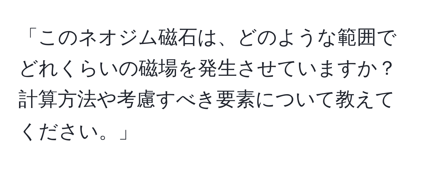 「このネオジム磁石は、どのような範囲でどれくらいの磁場を発生させていますか？計算方法や考慮すべき要素について教えてください。」