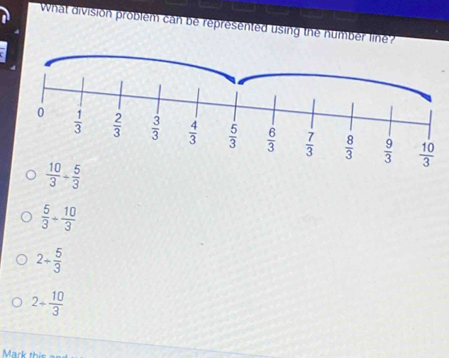 What division problem can be represented using the number line?
 10/3 /  5/3 
 5/3 /  10/3 
2/  5/3 
2/  10/3 
Mark this