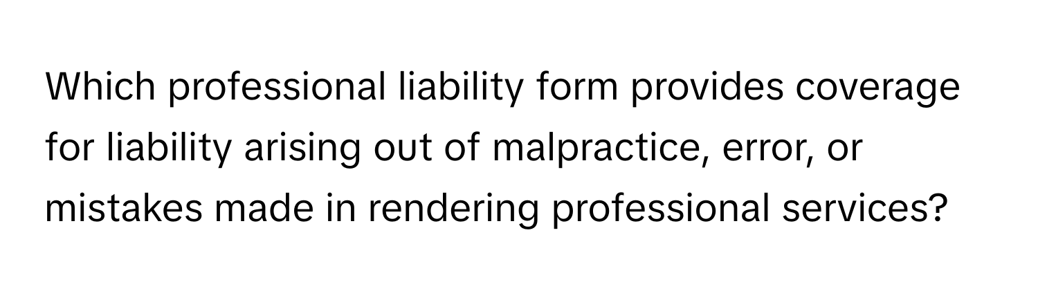 Which professional liability form provides coverage for liability arising out of malpractice, error, or mistakes made in rendering professional services?