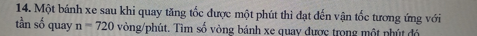 Một bánh xe sau khi quay tăng tốc được một phút thì đạt đến vận tốc tương ứng với 
tần số quay n=720 vòng/phút. Tìm số vòng bánh xe quay được trong một phút đó