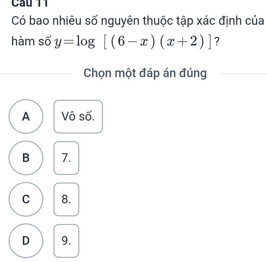 Cau 11
Có bao nhiêu số nguyên thuộc tập xác định của
hàm số y=log [(6-x)(x+2)] ?
Chọn một đáp án đúng
A Vô số.
B 7.
C 8.
D 9.