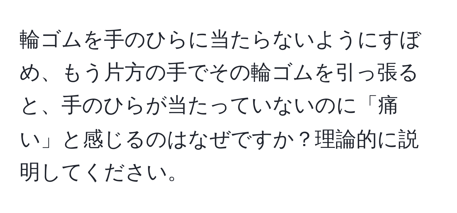 輪ゴムを手のひらに当たらないようにすぼめ、もう片方の手でその輪ゴムを引っ張ると、手のひらが当たっていないのに「痛い」と感じるのはなぜですか？理論的に説明してください。