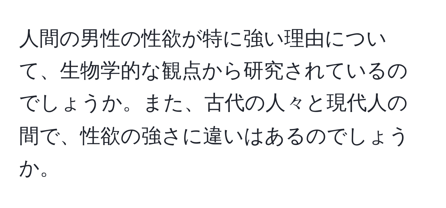 人間の男性の性欲が特に強い理由について、生物学的な観点から研究されているのでしょうか。また、古代の人々と現代人の間で、性欲の強さに違いはあるのでしょうか。