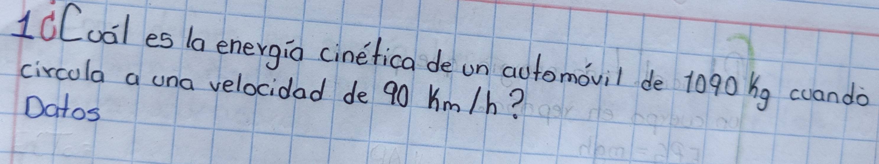 1dCoal es 1a energio cinefica de on automouil de 1090 ǐg cuanda 
circola a una velocidad de 90 Km/h? 
Datos