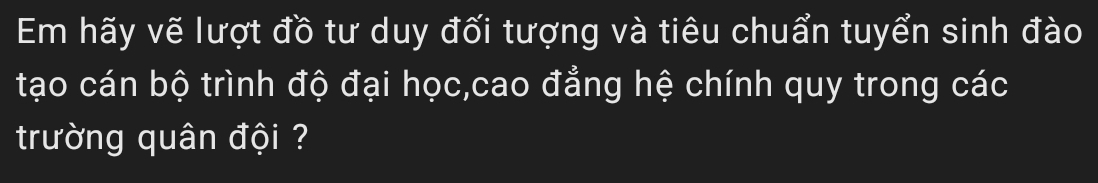 Em hãy vẽ lượt đồ tư duy đối tượng và tiêu chuẩn tuyển sinh đào 
tạo cán bộ trình độ đại học,cao đẳng hệ chính quy trong các 
trường quân đội ?