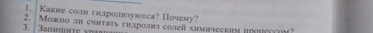 Какие солигидролизуются? Почему? 
2. Можно ли считаτь гидролиз солей химическим проиессом 
3. 3апишиτе γηагц