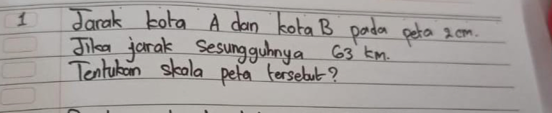 Jarak Lota A dan kora B pada pera 2. cm
Jika jarak Sesungguhnya 63 kM. 
Tentukan skala peta tersebut?